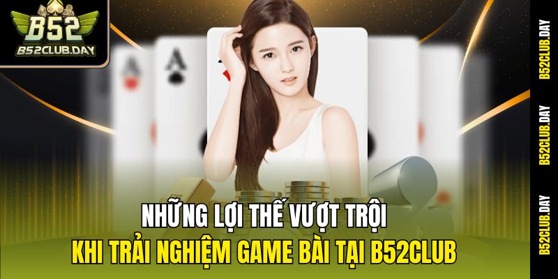 Những lợi thế vượt trội khi trải nghiệm game bài tại B52club